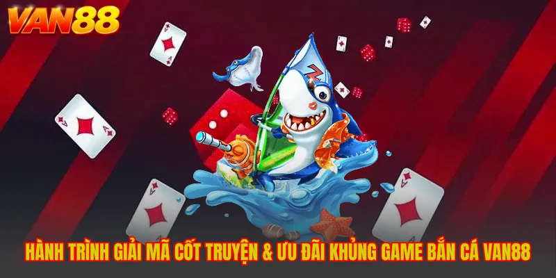 Giải Mã Cốt Truyện & Ưu Đãi Khủng Game Bắn Cá VAN88 - Bí Ẩn