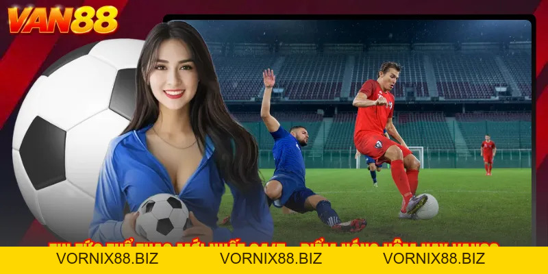 Tin Tức Thể Thao Mới Nhất 24/7 - Điểm Nóng Hôm Nay VAN88